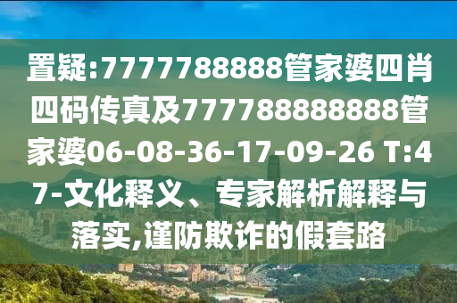 置疑:7777788888管家婆四肖四碼傳真及777788888888管家婆06-08-36-17-09-26 T:47-文化釋義、專家解析解釋與落實(shí),謹(jǐn)防欺詐的假套路