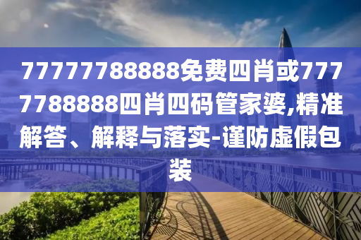 77777788888免費(fèi)四肖或7777788888四肖四碼管家婆,精準(zhǔn)解答、解釋與落實(shí)-謹(jǐn)防虛假包裝