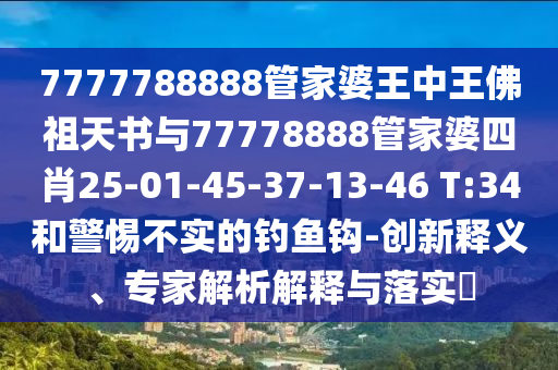 7777788888管家婆王中王佛祖天書與77778888管家婆四肖25-01-45-37-13-46 T:34和警惕不實(shí)的釣魚鉤-創(chuàng)新釋義、專家解析解釋與落實(shí)?