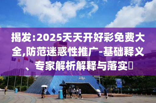 揭發(fā):2025天天開好彩免費(fèi)大全,防范迷惑性推廣-基礎(chǔ)釋義、專家解析解釋與落實(shí)?