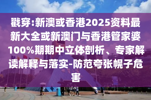 戳穿:新澳或香港2025資料最新大全或新澳門與香港管家婆100%期期中立體剖析、專家解讀解釋與落實-防范夸張幌子危害