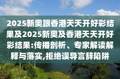 2025新奧跟香港天天開好彩結(jié)果及2025新奧及香港天天開好彩結(jié)果:傳播剖析、專家解讀解釋與落實(shí),拒絕誤導(dǎo)言辭陷阱
