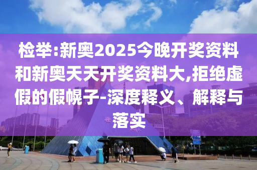 檢舉:新奧2025今晚開(kāi)獎(jiǎng)資料和新奧天天開(kāi)獎(jiǎng)資料大,拒絕虛假的假幌子-深度釋義、解釋與落實(shí)