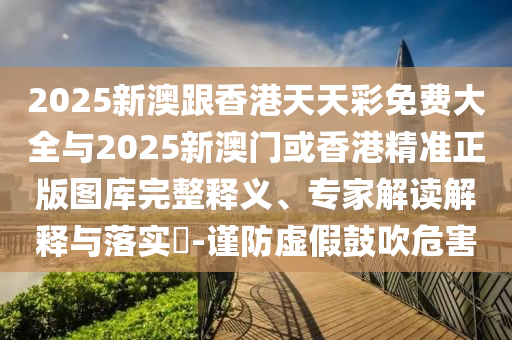 2025新澳跟香港天天彩免費(fèi)大全與2025新澳門或香港精準(zhǔn)正版圖庫完整釋義、專家解讀解釋與落實(shí)?-謹(jǐn)防虛假鼓吹危害