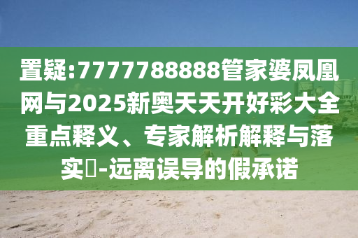 置疑:7777788888管家婆鳳凰網(wǎng)與2025新奧天天開好彩大全重點(diǎn)釋義、專家解析解釋與落實(shí)?-遠(yuǎn)離誤導(dǎo)的假承諾