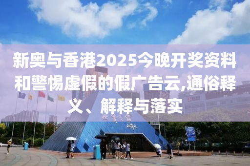 新奧與香港2025今晚開獎資料和警惕虛假的假廣告云,通俗釋義、解釋與落實
