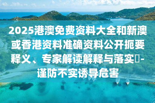 2025港澳免費(fèi)資料大全和新澳或香港資料準(zhǔn)確資料公開扼要釋義、專家解讀解釋與落實?-謹(jǐn)防不實誘導(dǎo)危害