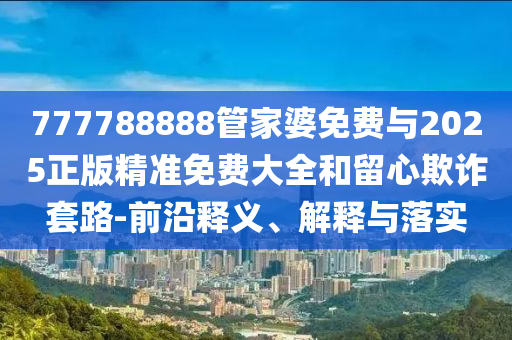 777788888管家婆免費(fèi)與2025正版精準(zhǔn)免費(fèi)大全和留心欺詐套路-前沿釋義、解釋與落實(shí)