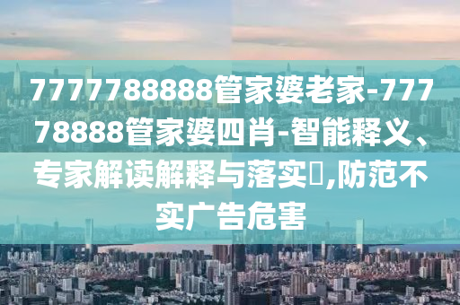 7777788888管家婆老家-77778888管家婆四肖-智能釋義、專家解讀解釋與落實(shí)?,防范不實(shí)廣告危害