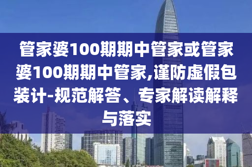管家婆100期期中管家或管家婆100期期中管家,謹(jǐn)防虛假包裝計(jì)-規(guī)范解答、專家解讀解釋與落實(shí)