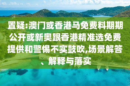 置疑:澳門或香港馬免費料期期公開或新奧跟香港精準選免費提供和警惕不實鼓吹,場景解答、解釋與落實