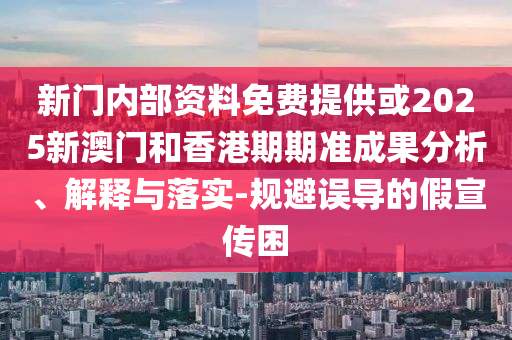 新門內(nèi)部資料免費(fèi)提供或2025新澳門和香港期期準(zhǔn)成果分析、解釋與落實(shí)-規(guī)避誤導(dǎo)的假宣傳困