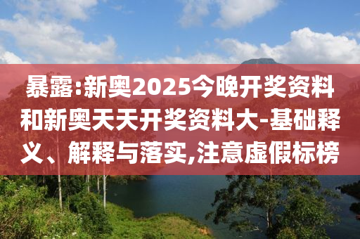 暴露:新奧2025今晚開獎(jiǎng)資料和新奧天天開獎(jiǎng)資料大-基礎(chǔ)釋義、解釋與落實(shí),注意虛假標(biāo)榜
