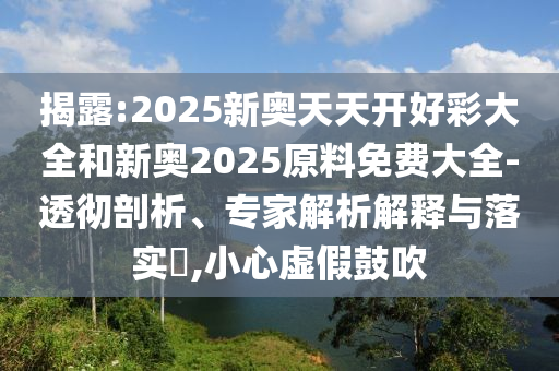 揭露:2025新奧天天開好彩大全和新奧2025原料免費大全-透徹剖析、專家解析解釋與落實?,小心虛假鼓吹