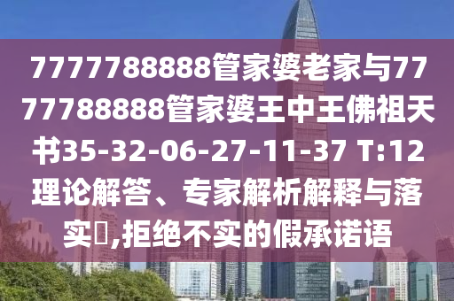 7777788888管家婆老家與7777788888管家婆王中王佛祖天書(shū)35-32-06-27-11-37 T:12理論解答、專(zhuān)家解析解釋與落實(shí)?,拒絕不實(shí)的假承諾語(yǔ)