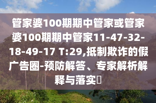 管家婆100期期中管家或管家婆100期期中管家11-47-32-18-49-17 T:29,抵制欺詐的假廣告圈-預(yù)防解答、專家解析解釋與落實?