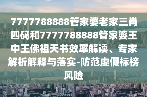7777788888管家婆老家三肖四碼和7777788888管家婆王中王佛祖天書效率解讀、專家解析解釋與落實-防范虛假標(biāo)榜風(fēng)險