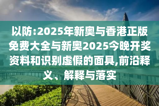 以防:2025年新奧與香港正版免費大全與新奧2025今晚開獎資料和識別虛假的面具,前沿釋義、解釋與落實