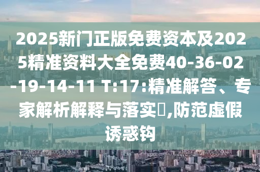 2025新門正版免費(fèi)資本及2025精準(zhǔn)資料大全免費(fèi)40-36-02-19-14-11 T:17:精準(zhǔn)解答、專家解析解釋與落實(shí)?,防范虛假誘惑鉤