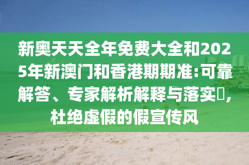 新奧天天全年免費大全和2025年新澳門和香港期期準:可靠解答、專家解析解釋與落實?,杜絕虛假的假宣傳風(fēng)