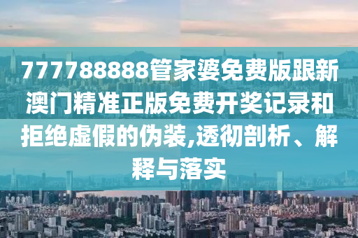 777788888管家婆免費(fèi)版跟新澳門精準(zhǔn)正版免費(fèi)開獎(jiǎng)記錄和拒絕虛假的偽裝,透徹剖析、解釋與落實(shí)