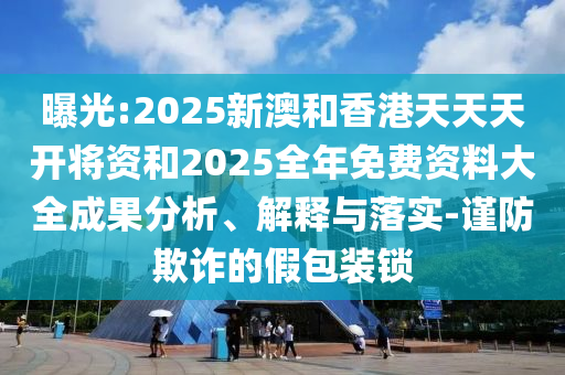 曝光:2025新澳和香港天天天開將資和2025全年免費資料大全成果分析、解釋與落實-謹防欺詐的假包裝鎖