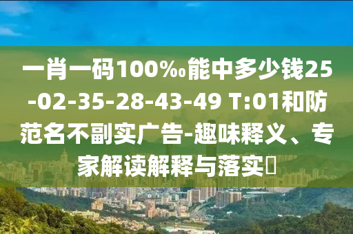 一肖一碼100‰能中多少錢(qián)25-02-35-28-43-49 T:01和防范名不副實(shí)廣告-趣味釋義、專(zhuān)家解讀解釋與落實(shí)?