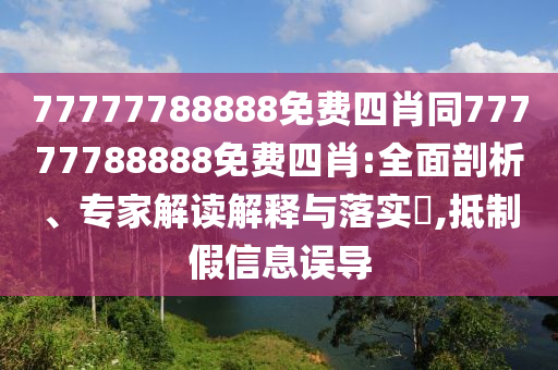 77777788888免費四肖同77777788888免費四肖:全面剖析、專家解讀解釋與落實?,抵制假信息誤導(dǎo)