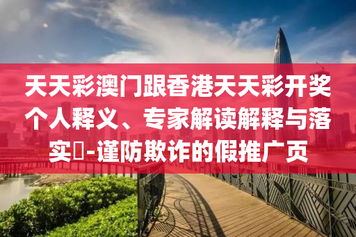 天天彩澳門跟香港天天彩開獎個人釋義、專家解讀解釋與落實?-謹防欺詐的假推廣頁