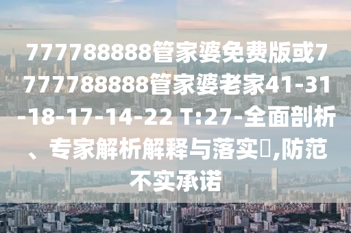 777788888管家婆免費(fèi)版或7777788888管家婆老家41-31-18-17-14-22 T:27-全面剖析、專家解析解釋與落實(shí)?,防范不實(shí)承諾