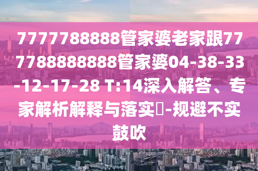 7777788888管家婆老家跟777788888888管家婆04-38-33-12-17-28 T:14深入解答、專家解析解釋與落實(shí)?-規(guī)避不實(shí)鼓吹