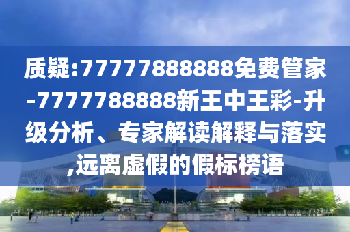 質疑:77777888888免費管家-7777788888新王中王彩-升級分析、專家解讀解釋與落實,遠離虛假的假標榜語