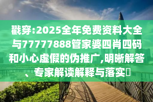 戳穿:2025全年免費(fèi)資料大全與77777888管家婆四肖四碼和小心虛假的偽推廣,明晰解答、專家解讀解釋與落實(shí)?
