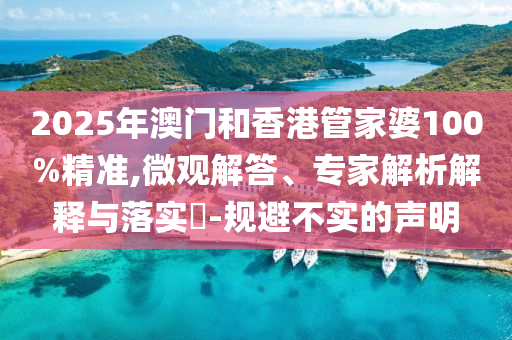 2025年澳門和香港管家婆100%精準,微觀解答、專家解析解釋與落實?-規(guī)避不實的聲明
