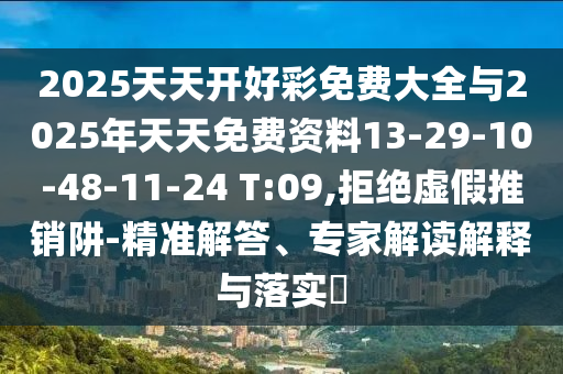 2025天天開(kāi)好彩免費(fèi)大全與2025年天天免費(fèi)資料13-29-10-48-11-24 T:09,拒絕虛假推銷(xiāo)阱-精準(zhǔn)解答、專(zhuān)家解讀解釋與落實(shí)?
