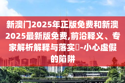 新澳門(mén)2025年正版免費(fèi)和新澳2025最新版免費(fèi),前沿釋義、專(zhuān)家解析解釋與落實(shí)?-小心虛假的陷阱