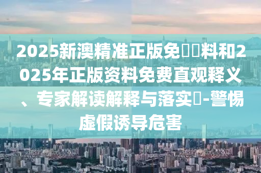 2025新澳精準(zhǔn)正版免費(fèi)資料和2025年正版資料免費(fèi)直觀釋義、專(zhuān)家解讀解釋與落實(shí)?-警惕虛假誘導(dǎo)危害