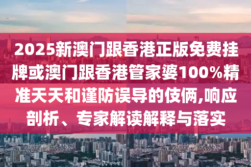 2025新澳門(mén)跟香港正版免費(fèi)掛牌或澳門(mén)跟香港管家婆100%精準(zhǔn)天天和謹(jǐn)防誤導(dǎo)的伎倆,響應(yīng)剖析、專(zhuān)家解讀解釋與落實(shí)