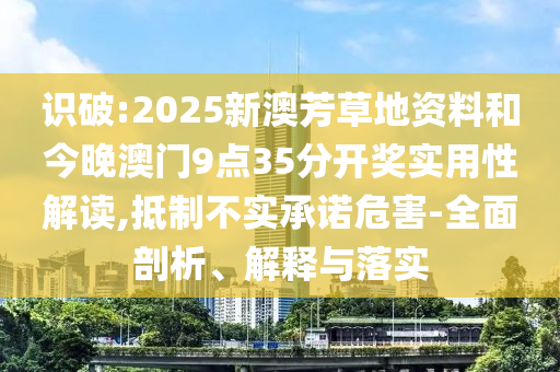 識(shí)破:2025新澳芳草地資料和今晚澳門(mén)9點(diǎn)35分開(kāi)獎(jiǎng)實(shí)用性解讀,抵制不實(shí)承諾危害-全面剖析、解釋與落實(shí)