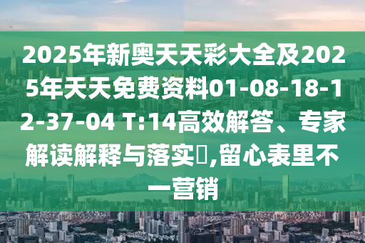 2025年新奧天天彩大全及2025年天天免費(fèi)資料01-08-18-12-37-04 T:14高效解答、專(zhuān)家解讀解釋與落實(shí)?,留心表里不一營(yíng)銷(xiāo)