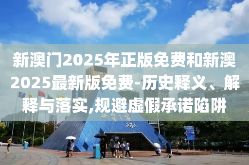 新澳門(mén)2025年正版免費(fèi)和新澳2025最新版免費(fèi)-歷史釋義、解釋與落實(shí),規(guī)避虛假承諾陷阱