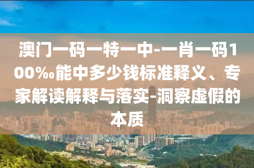澳門一碼一特一中-一肖一碼100‰能中多少錢標準釋義、專家解讀解釋與落實-洞察虛假的本質(zhì)