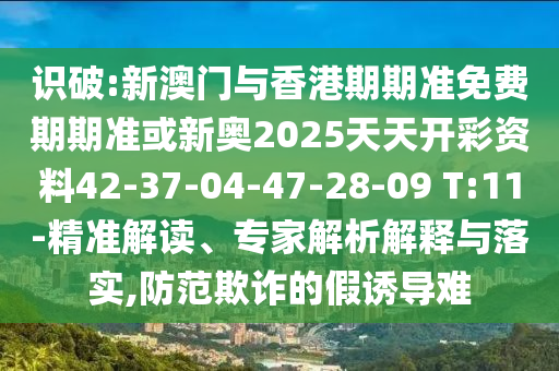 識破:新澳門與香港期期準免費期期準或新奧2025天天開彩資料42-37-04-47-28-09 T:11-精準解讀、專家解析解釋與落實,防范欺詐的假誘導(dǎo)難