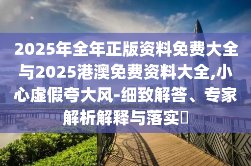2025年全年正版資料免費(fèi)大全與2025港澳免費(fèi)資料大全,小心虛假夸大風(fēng)-細(xì)致解答、專家解析解釋與落實(shí)?