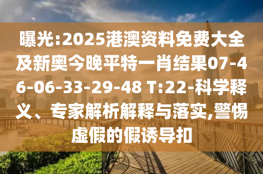 曝光:2025港澳資料免費(fèi)大全及新奧今晚平特一肖結(jié)果07-46-06-33-29-48 T:22-科學(xué)釋義、專家解析解釋與落實(shí),警惕虛假的假誘導(dǎo)扣