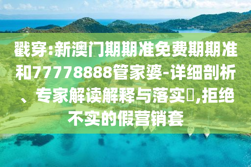戳穿:新澳門期期準免費期期準和77778888管家婆-詳細剖析、專家解讀解釋與落實?,拒絕不實的假營銷套