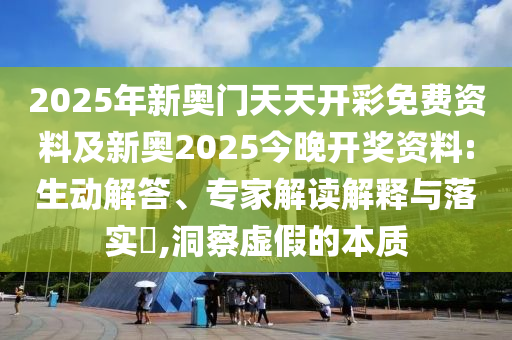 2025年新奧門天天開彩免費(fèi)資料及新奧2025今晚開獎(jiǎng)資料:生動(dòng)解答、專家解讀解釋與落實(shí)?,洞察虛假的本質(zhì)