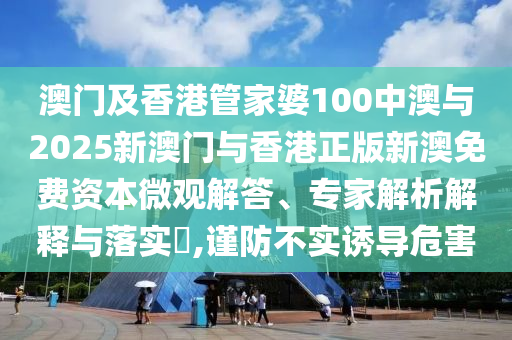 澳門及香港管家婆100中澳與2025新澳門與香港正版新澳免費(fèi)資本微觀解答、專家解析解釋與落實?,謹(jǐn)防不實誘導(dǎo)危害
