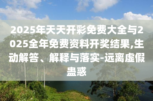 2025年天天開彩免費(fèi)大全與2025全年免費(fèi)資料開獎(jiǎng)結(jié)果,生動(dòng)解答、解釋與落實(shí)-遠(yuǎn)離虛假蠱惑