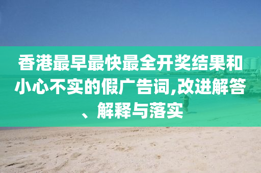 香港最早最快最全開獎(jiǎng)結(jié)果和小心不實(shí)的假?gòu)V告詞,改進(jìn)解答、解釋與落實(shí)